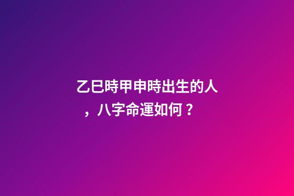 乙巳時甲申時出生的人，八字命運如何？